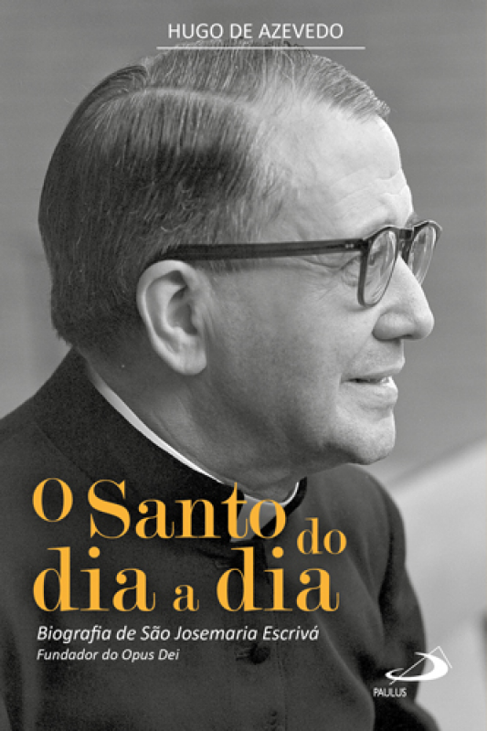 O Santo do Dia a Dia - Biografia de São Josemaria Escrivá, Fundador do Opus Dei