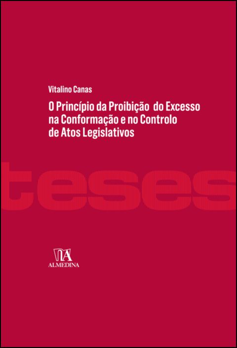 O Princípio da Proibição do Excesso na Conformação e no Controlo de Atos Legislativos