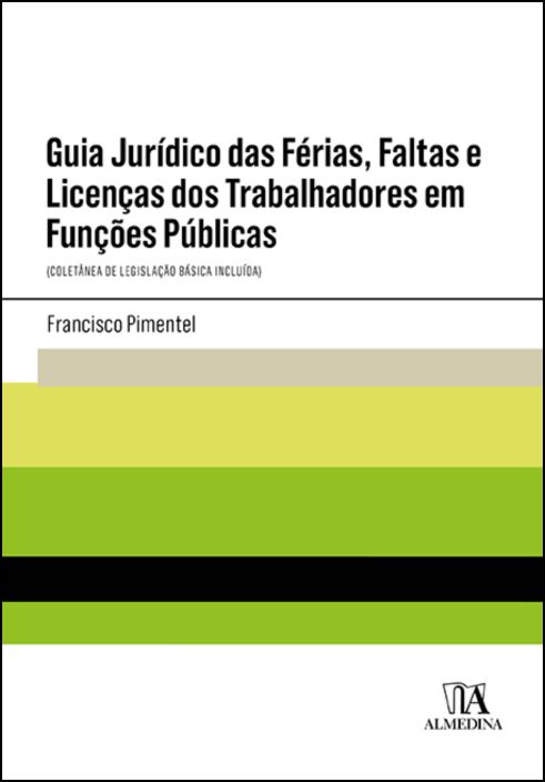 Guia Jurídico das Férias, Faltas e Licenças dos Trabalhadores em Funções Públicas - (Coletânea de Legislação Básica Incluída)