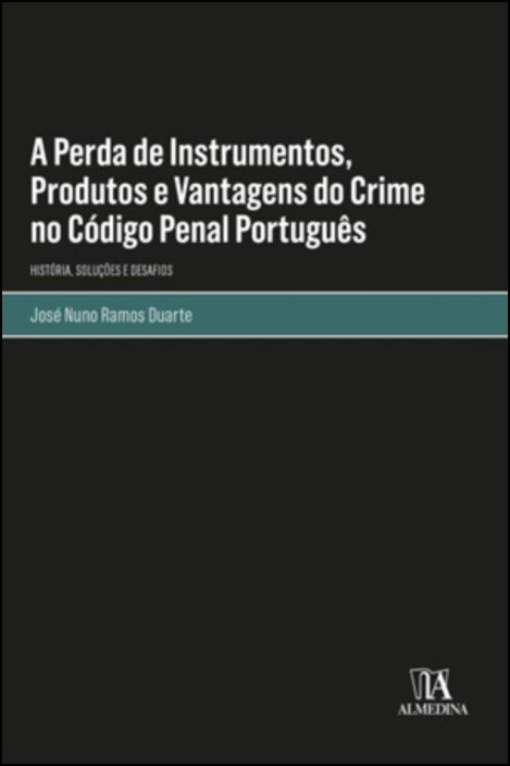 A Perda de Instrumentos, Produtos e Vantagens do Crime no Código Penal Português - História, Soluções e Desafios