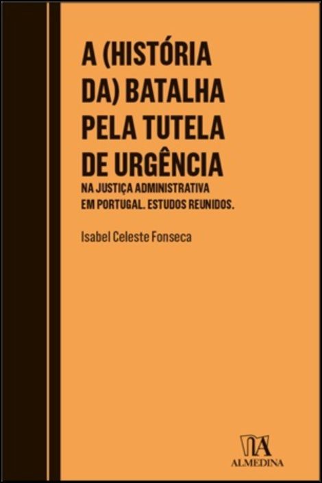 A (História da) Batalha Pela Tutela de Urgência - Na Justiça Administrativa em Portugal. Estudos Reunidos.