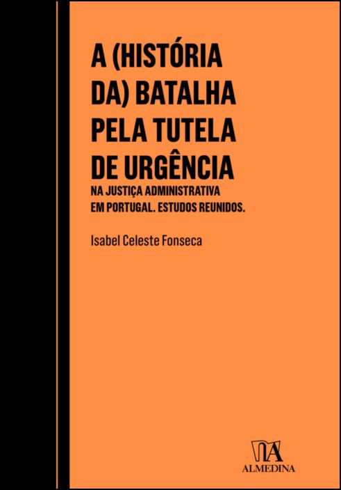 A (História da) Batalha pela Tutela de Urgência na Justiça Administrativa em Portugal: estudos reunidos