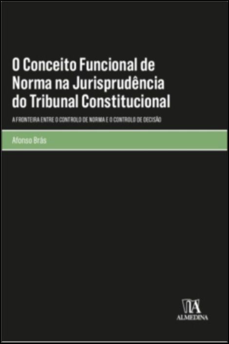 O Conceito Funcional de Norma na Jurisprudência do Tribunal Constitucional - A Fronteira Entre o Controlo de Norma e o Controlo de Decisão