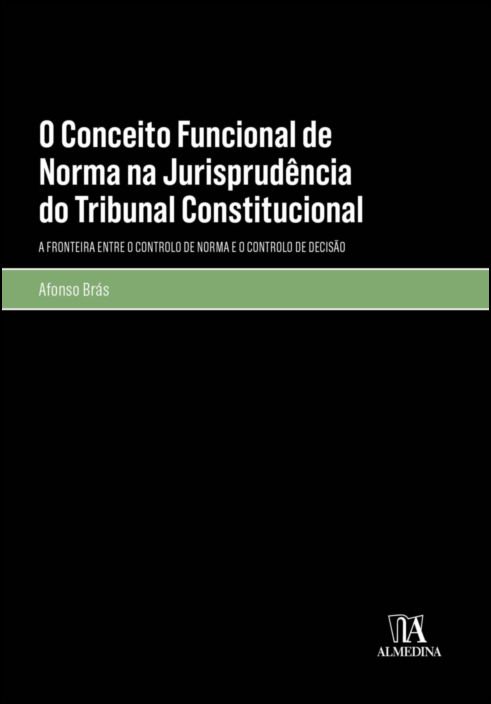 O Conceito Funcional de Norma na Jurisprudência do Tribunal Constitucional: a fronteira entre o controlo de norma e o controlo de decisão