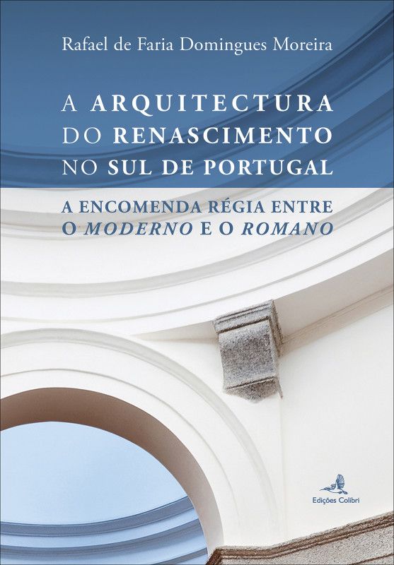 A Arquitectura do Renascimento no Sul de Portugal - A Encomenda Régia entre o Moderno e o Romano