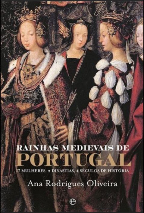Rainhas Medievais de Portugal - 17 Mulheres, 2 Dinastias, 4 Séculos de História
