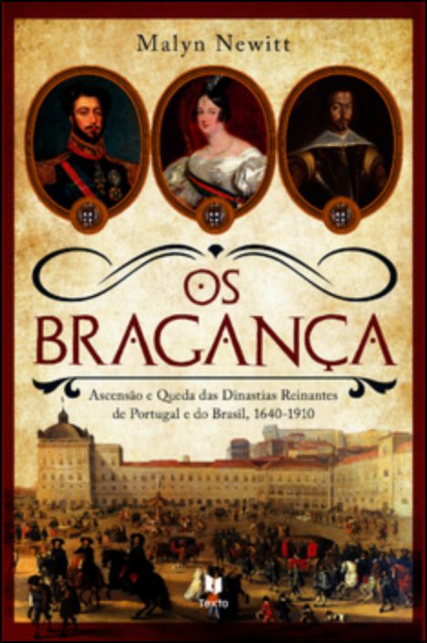 Os Bragança  Ascensão e Queda das Dinastias Reinantes de Portugal e do Brasil, 1640?1910