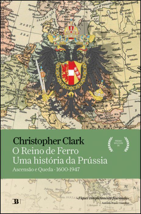 O Reino de Ferro - Uma História da Prússia: ascensão e queda (1600-1947)