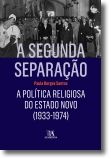 A Segunda Separação. A Política Religiosa do Estado Novo (1933-1974) - Estado, Leis, Governação e Interesses Religiosos