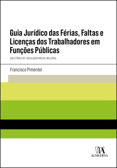 Guia Jurídico das Férias, Faltas e Licenças dos Trabalhadores em Funções Públicas - (Coletânea de Legislação Básica Incluída)