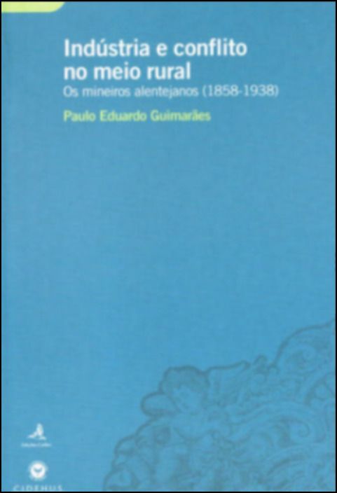 Indústria e Conflito no Meio Rural - Os Mineiros Alentejanos (1858-1938)