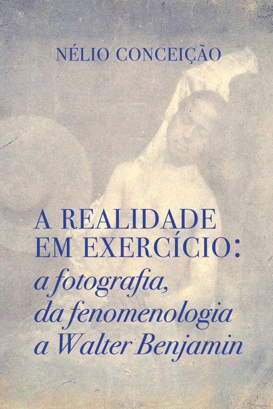 A Realidade em Exercício - A Fotografia, da Fenomenologia a Walter Benjamin