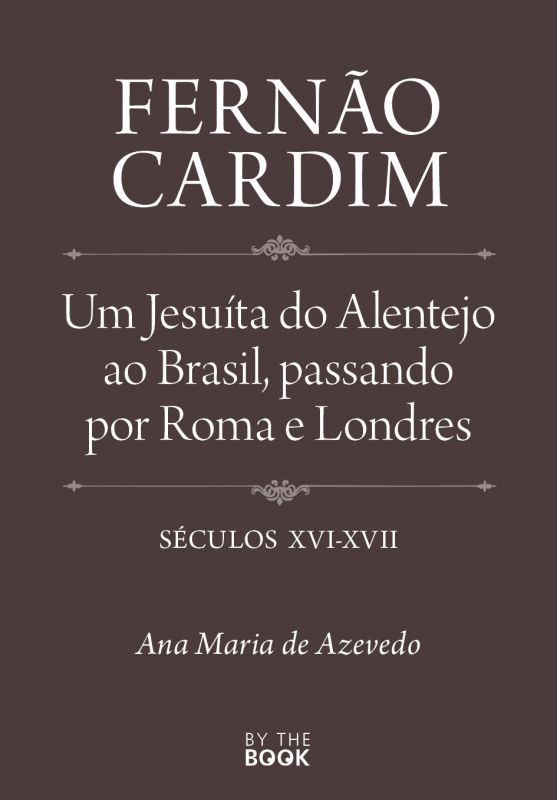 Fernão Cardim - Um Jesuíta do Alentejo ao Brasil, passando por Roma e Londres, Séculos XVI-XVII