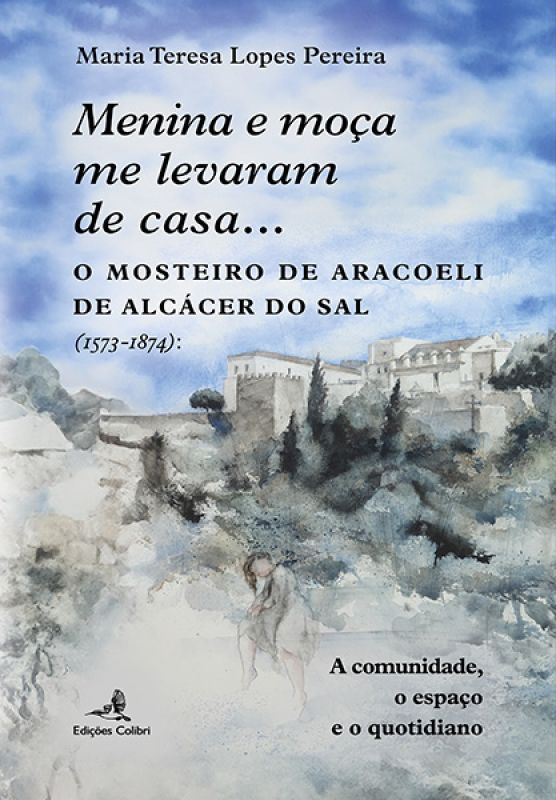 Menina e Moça me Levaram de Casa... O Mosteiro de Aracoeli de Alcácer do Sal (1573 1874) - A Comunidade, o Espaço e o Quotidiano