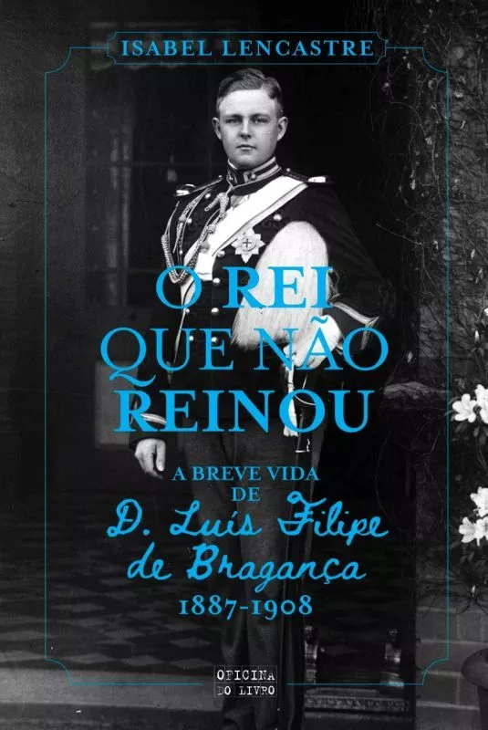 O Rei que Não Reinou - A Breve Vida de D. Luís Filipe de Bragança 1887-1908