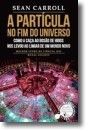 A Partícula no Fim do Universo - Como a caça ao bosão de Higgs nos levou ao limiar de um mundo novo