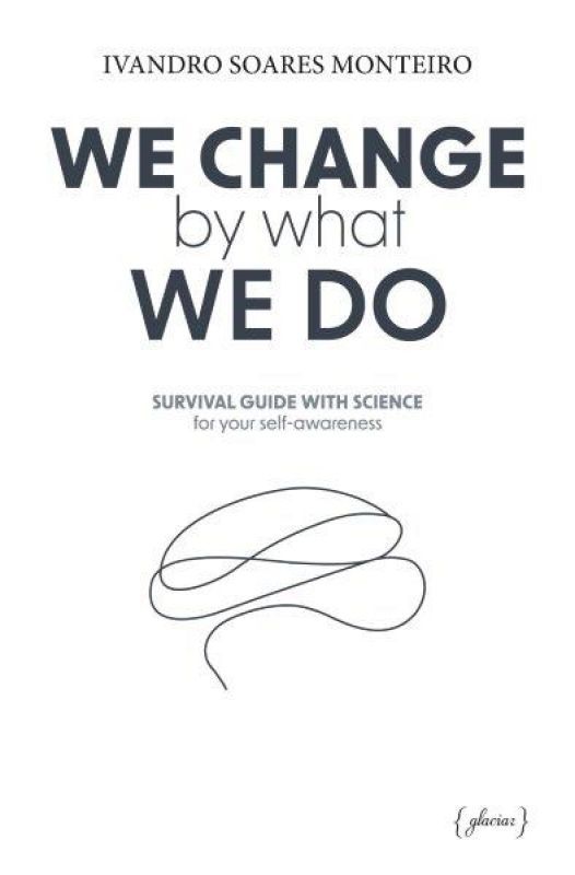 We Change By What We Do - Survival Guide With Science for your Self-awareness