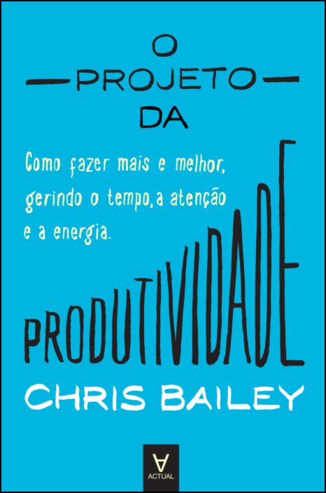 O Projeto da Produtividade - Como Fazer Mais e Melhor Gerindo o Tempo, a Atenção e a Energia