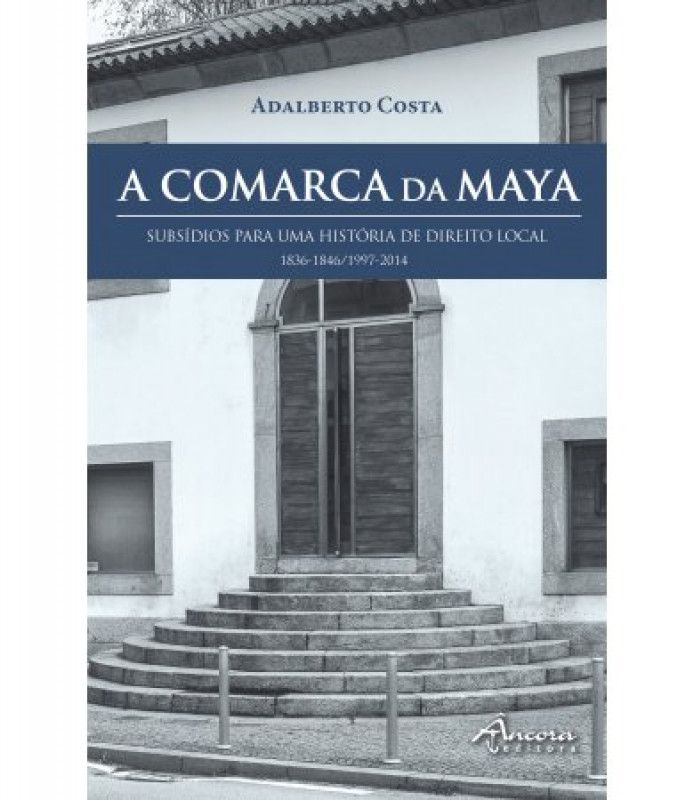 A Comarca da Maya - Subsídios Para Uma História de Direito Local (1836-1846/1997-2014)
