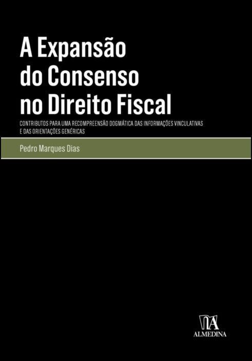 A Expansão do Consenso no Direito Fiscal - Contributo para Uma Compreensão Dogmática das Informações Vinculativas e das Orientações Genéricas