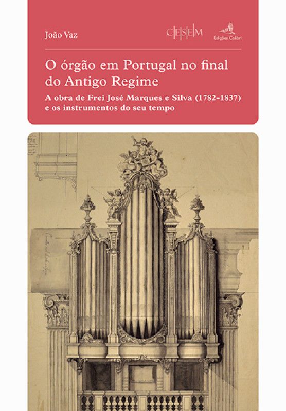 O Órgão em Portugal no final do Antigo Regime - A Obra de Frei José Marques e Silva (1782-1837) e os Instrumentos do seu Tempo