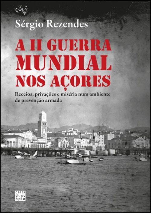 A II Guerra Mundial nos Açores - Receios, privações e miséria num ambiente de prevenção armada