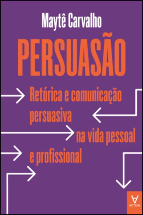 Persuasão - Retórica e Comunicação Persuasiva na Vida Pessoal e Profissional